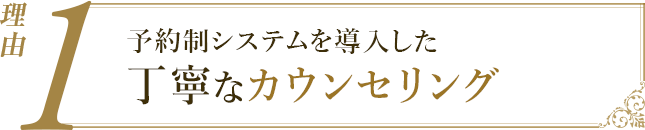 理由1：予約時間をしっかり確保した丁寧なカウンセリング
